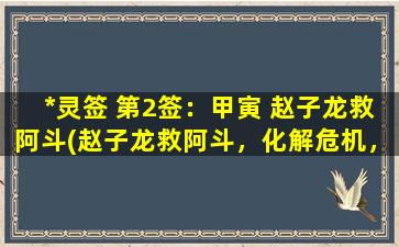 *灵签 第2签：甲寅 赵子龙救阿斗(赵子龙救阿斗，化解危机，九转*！)